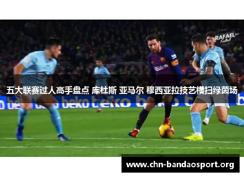 五大联赛过人高手盘点 库杜斯 亚马尔 穆西亚拉技艺横扫绿茵场