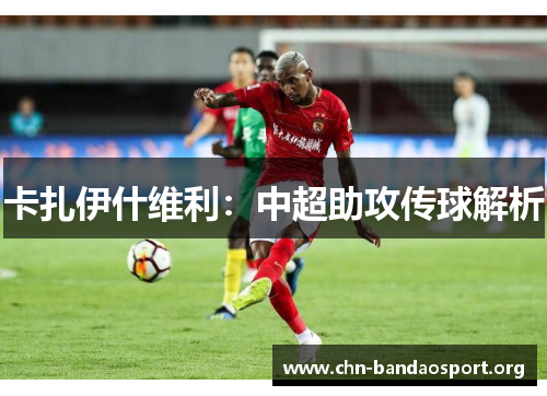 卡扎伊什维利：中超助攻传球解析