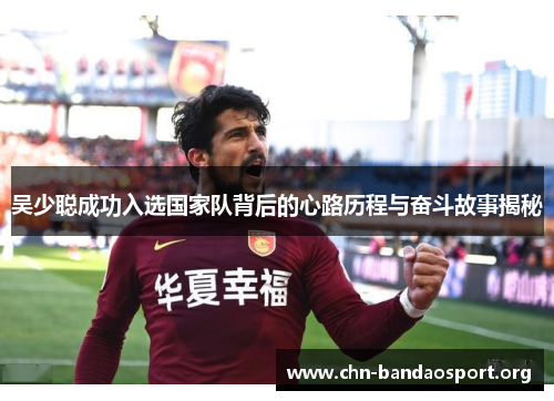 吴少聪成功入选国家队背后的心路历程与奋斗故事揭秘