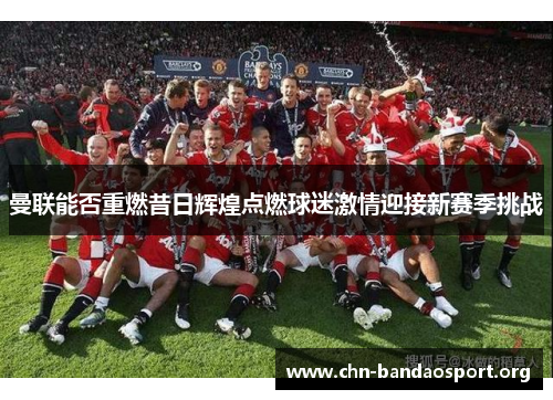 曼联能否重燃昔日辉煌点燃球迷激情迎接新赛季挑战