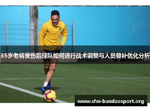 35岁老将受伤后球队如何进行战术调整与人员替补优化分析