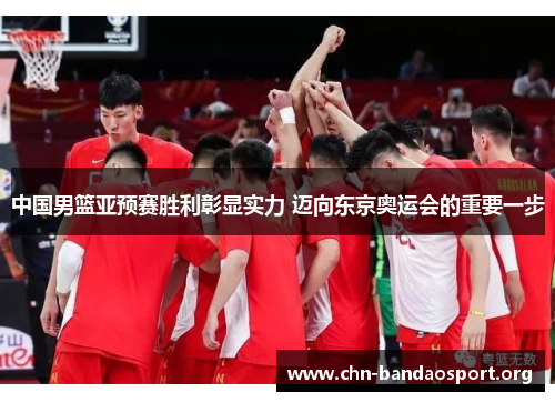 中国男篮亚预赛胜利彰显实力 迈向东京奥运会的重要一步