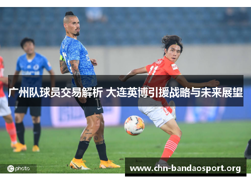广州队球员交易解析 大连英博引援战略与未来展望