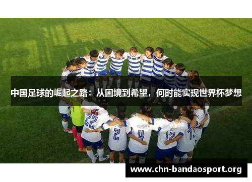 中国足球的崛起之路：从困境到希望，何时能实现世界杯梦想