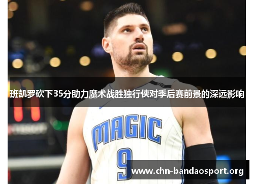 班凯罗砍下35分助力魔术战胜独行侠对季后赛前景的深远影响