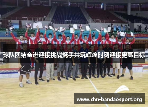 球队团结奋进迎接挑战携手共筑辉煌时刻迎接更高目标