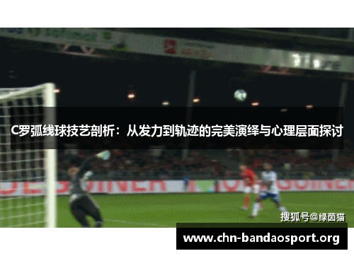 C罗弧线球技艺剖析：从发力到轨迹的完美演绎与心理层面探讨