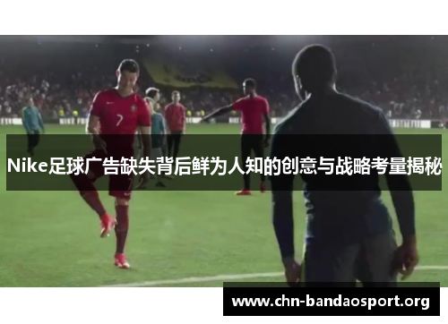 Nike足球广告缺失背后鲜为人知的创意与战略考量揭秘
