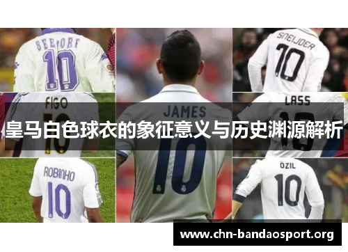 皇马白色球衣的象征意义与历史渊源解析