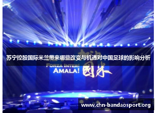 苏宁控股国际米兰带来哪些改变与机遇对中国足球的影响分析