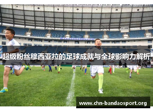 超级粉丝穆西亚拉的足球成就与全球影响力解析