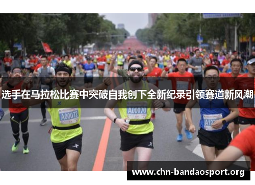 选手在马拉松比赛中突破自我创下全新纪录引领赛道新风潮