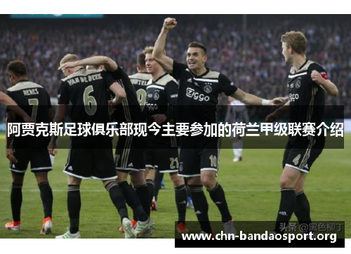 阿贾克斯足球俱乐部现今主要参加的荷兰甲级联赛介绍 阿贾克斯足球俱乐部现今主要参加的荷兰甲级联赛介绍
