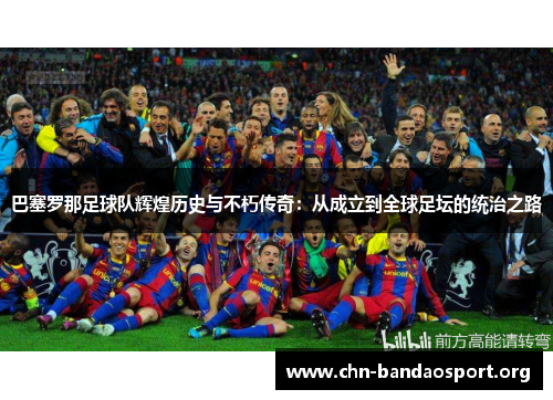 巴塞罗那足球队辉煌历史与不朽传奇：从成立到全球足坛的统治之路