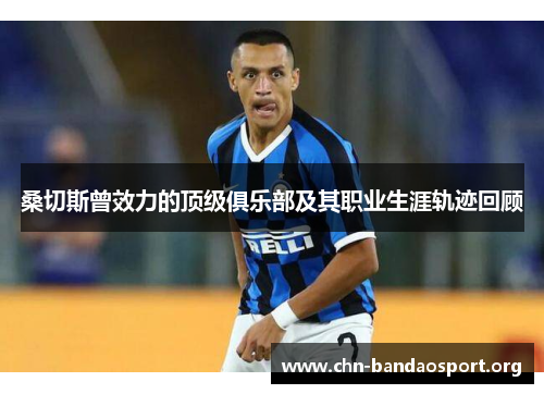 桑切斯曾效力的顶级俱乐部及其职业生涯轨迹回顾