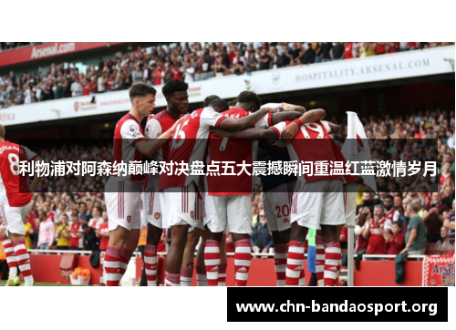 利物浦对阿森纳巅峰对决盘点五大震撼瞬间重温红蓝激情岁月 利物浦对阿森纳巅峰对决盘点五大震撼瞬间重温红蓝激情岁月