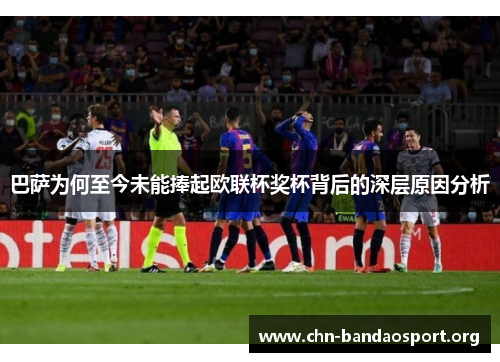 巴萨为何至今未能捧起欧联杯奖杯背后的深层原因分析