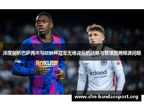 深度剖析巴萨再次与欧联杯冠军无缘背后的战略与管理困局根源问题 深度剖析巴萨再次与欧联杯冠军无缘背后的战略与管理困局根源问题