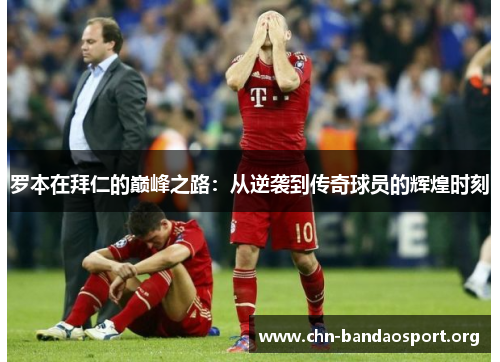 罗本在拜仁的巅峰之路：从逆袭到传奇球员的辉煌时刻