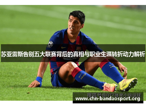 苏亚雷斯告别五大联赛背后的真相与职业生涯转折动力解析 苏亚雷斯告别五大联赛背后的真相与职业生涯转折动力解析