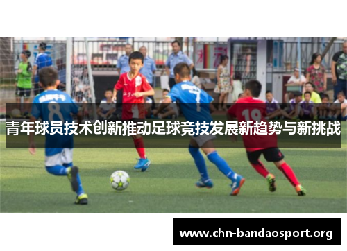 青年球员技术创新推动足球竞技发展新趋势与新挑战
