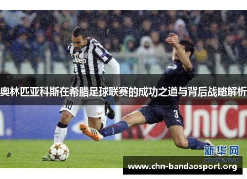 奥林匹亚科斯在希腊足球联赛的成功之道与背后战略解析