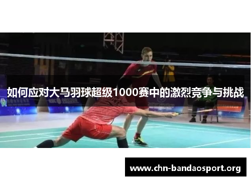 如何应对大马羽球超级1000赛中的激烈竞争与挑战 如何应对大马羽球超级1000赛中的激烈竞争与挑战
