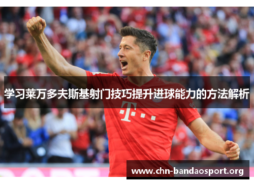 学习莱万多夫斯基射门技巧提升进球能力的方法解析