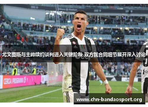 尤文图斯与主帅续约谈判进入关键阶段 双方就合同细节展开深入讨论 尤文图斯与主帅续约谈判进入关键阶段 双方就合同细节展开深入讨论