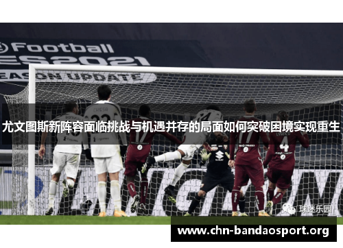 尤文图斯新阵容面临挑战与机遇并存的局面如何突破困境实现重生 尤文图斯新阵容面临挑战与机遇并存的局面如何突破困境实现重生