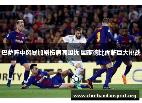 巴萨阵中风暴加剧伤病潮困扰 国家德比面临巨大挑战