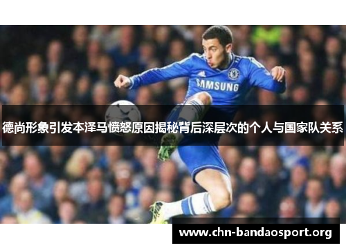 德尚形象引发本泽马愤怒原因揭秘背后深层次的个人与国家队关系