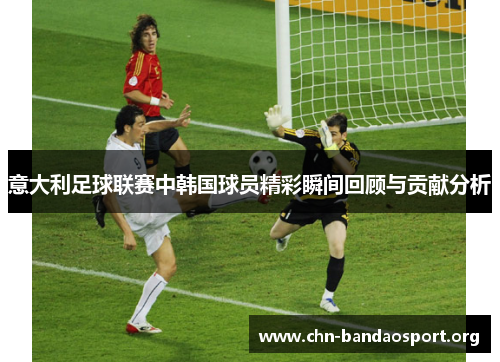 意大利足球联赛中韩国球员精彩瞬间回顾与贡献分析 意大利足球联赛中韩国球员精彩瞬间回顾与贡献分析