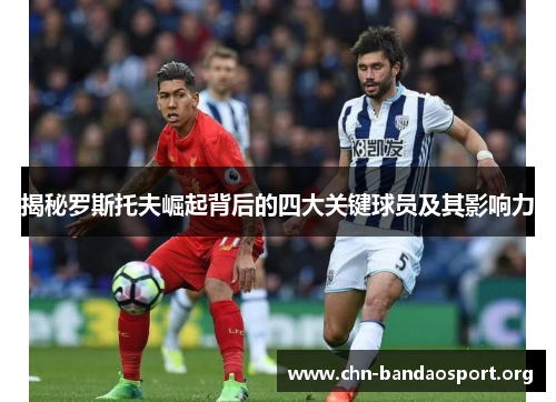 揭秘罗斯托夫崛起背后的四大关键球员及其影响力 揭秘罗斯托夫崛起背后的四大关键球员及其影响力