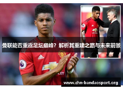 曼联能否重返足坛巅峰？解析其重建之路与未来前景