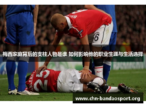 梅西家庭背后的支柱人物是谁 如何影响他的职业生涯与生活选择